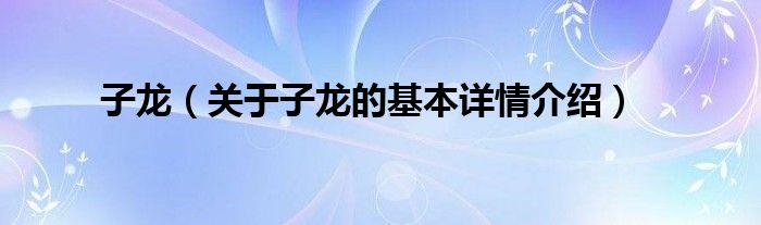 子龙（关于子龙的基本详情介绍）