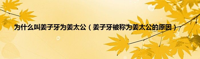 为什么叫姜子牙为姜太公（姜子牙被称为姜太公的原因）