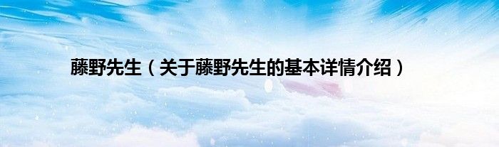 藤野先生（关于藤野先生的基本详情介绍）